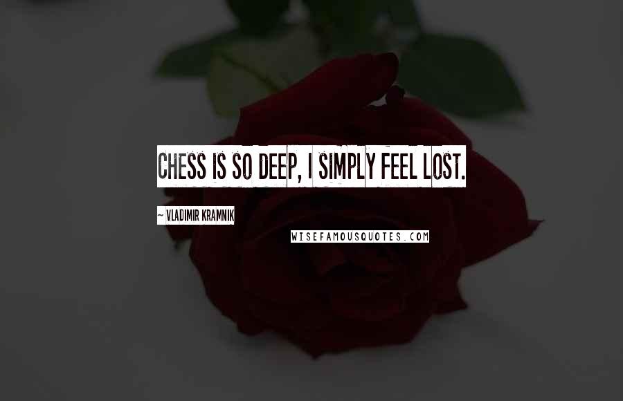 Vladimir Kramnik Quotes: Chess is so deep, I simply feel lost.