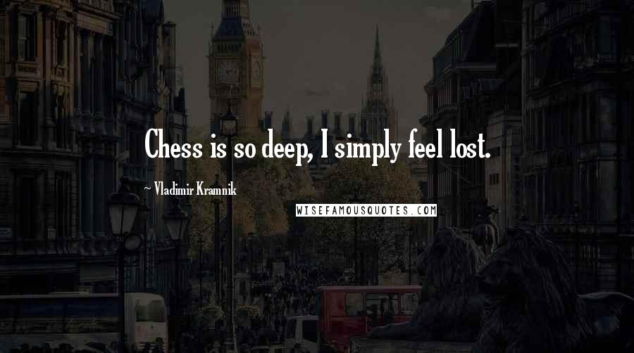 Vladimir Kramnik Quotes: Chess is so deep, I simply feel lost.