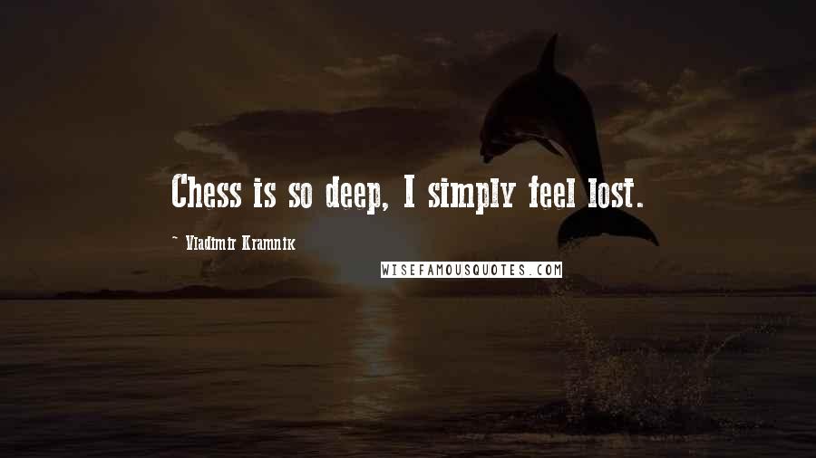 Vladimir Kramnik Quotes: Chess is so deep, I simply feel lost.