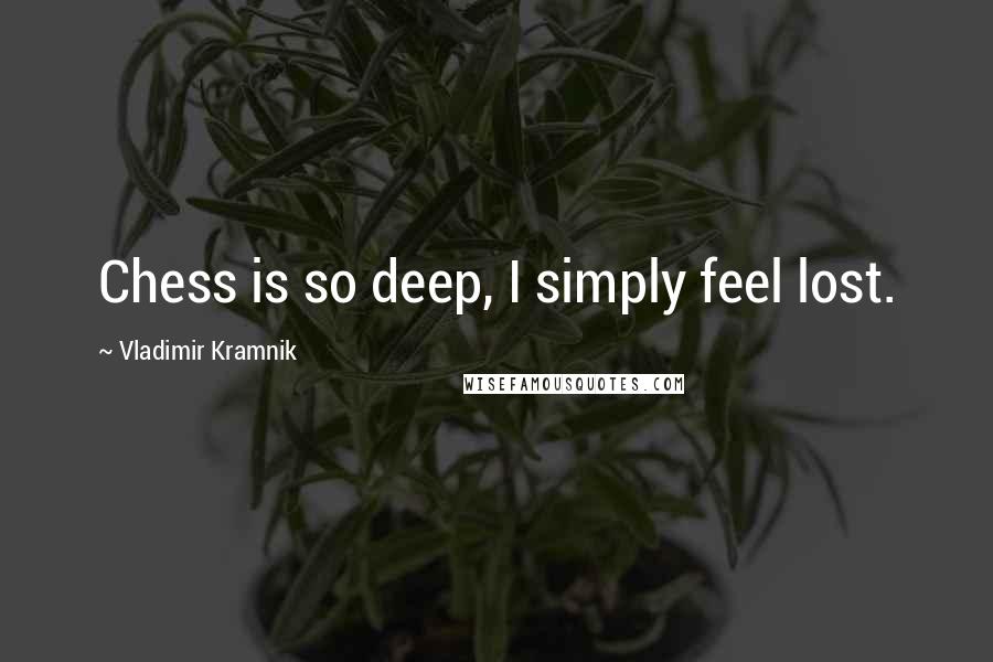 Vladimir Kramnik Quotes: Chess is so deep, I simply feel lost.