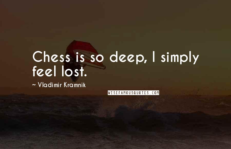 Vladimir Kramnik Quotes: Chess is so deep, I simply feel lost.