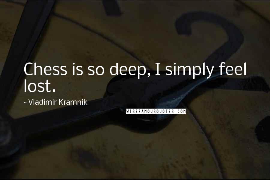 Vladimir Kramnik Quotes: Chess is so deep, I simply feel lost.