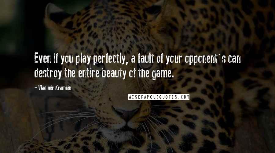 Vladimir Kramnik Quotes: Even if you play perfectly, a fault of your opponent's can destroy the entire beauty of the game.