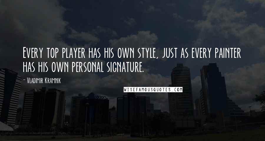 Vladimir Kramnik Quotes: Every top player has his own style, just as every painter has his own personal signature.