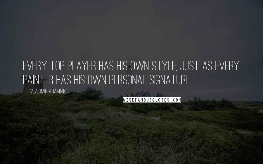 Vladimir Kramnik Quotes: Every top player has his own style, just as every painter has his own personal signature.