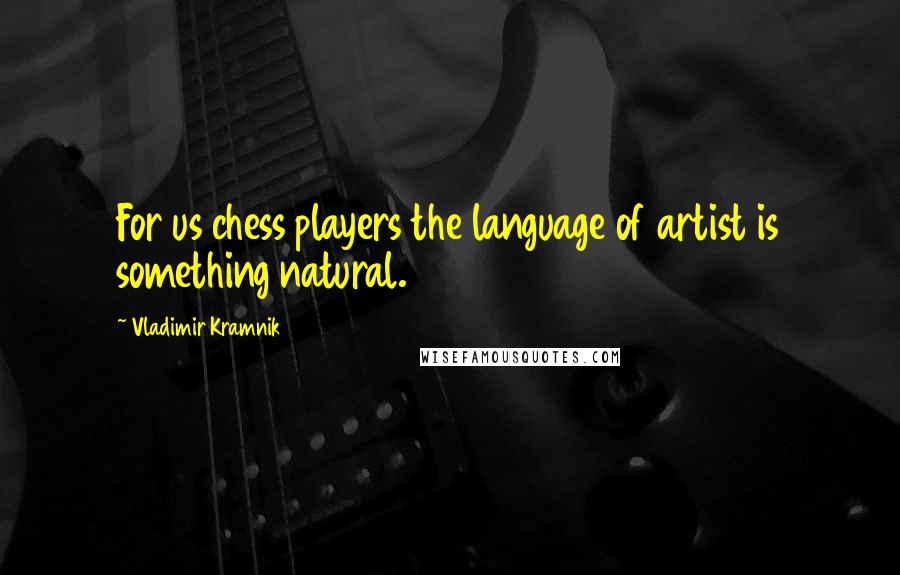 Vladimir Kramnik Quotes: For us chess players the language of artist is something natural.