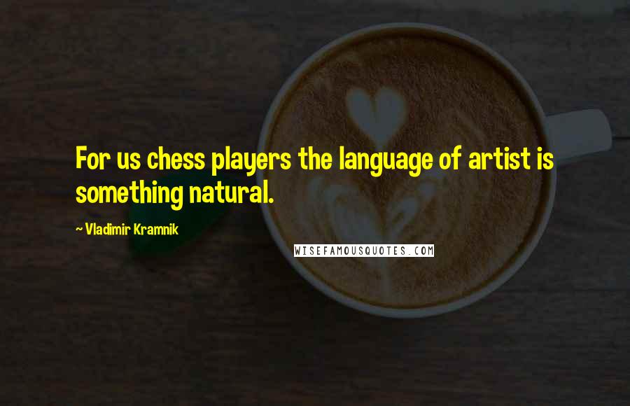 Vladimir Kramnik Quotes: For us chess players the language of artist is something natural.