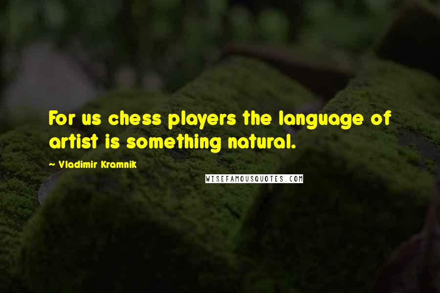 Vladimir Kramnik Quotes: For us chess players the language of artist is something natural.