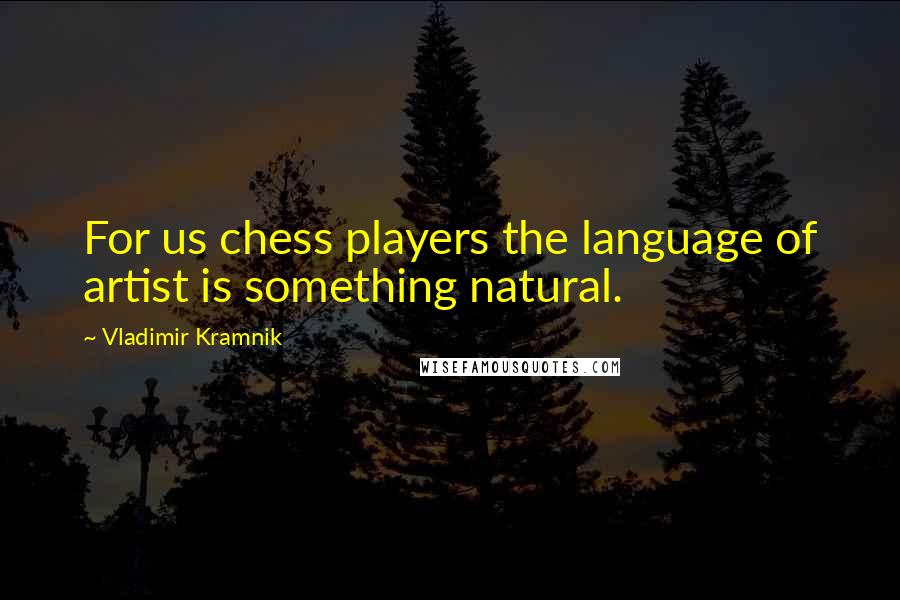 Vladimir Kramnik Quotes: For us chess players the language of artist is something natural.