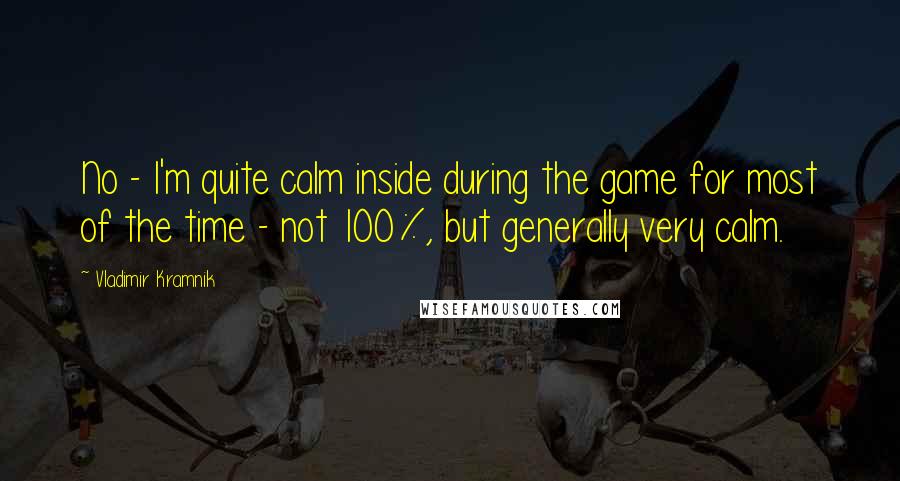 Vladimir Kramnik Quotes: No - I'm quite calm inside during the game for most of the time - not 100%, but generally very calm.