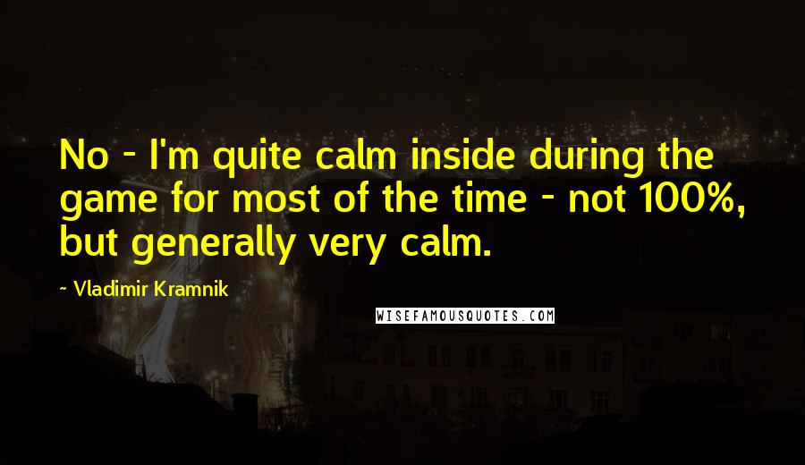 Vladimir Kramnik Quotes: No - I'm quite calm inside during the game for most of the time - not 100%, but generally very calm.