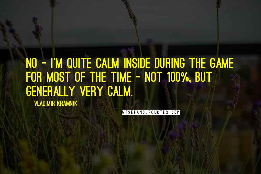 Vladimir Kramnik Quotes: No - I'm quite calm inside during the game for most of the time - not 100%, but generally very calm.