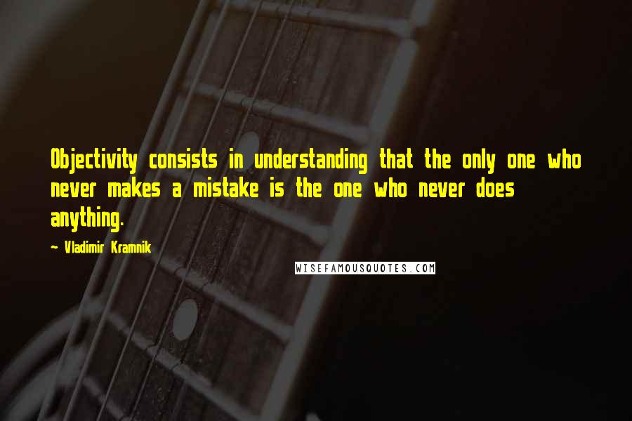 Vladimir Kramnik Quotes: Objectivity consists in understanding that the only one who never makes a mistake is the one who never does anything.