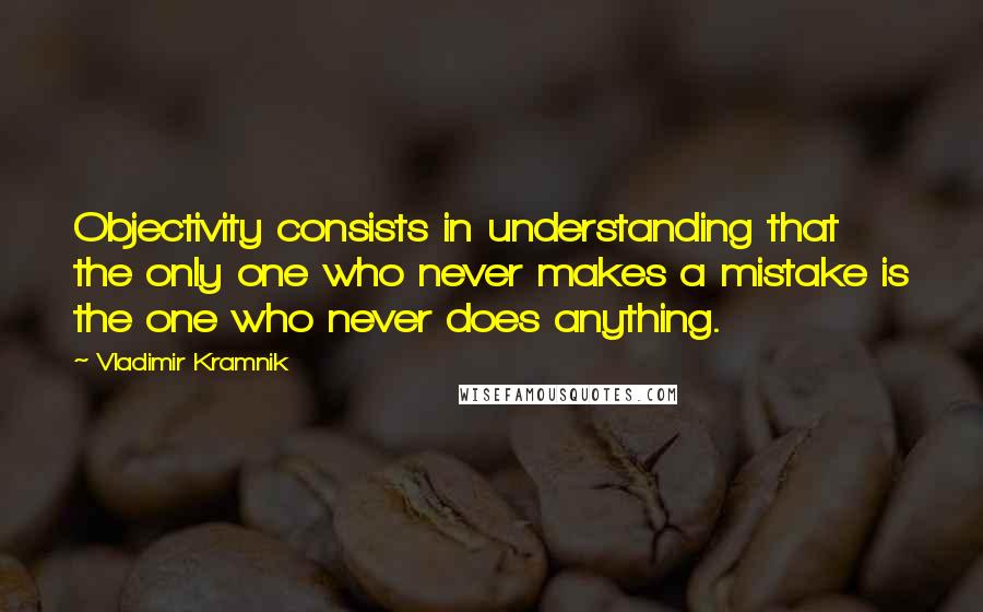 Vladimir Kramnik Quotes: Objectivity consists in understanding that the only one who never makes a mistake is the one who never does anything.