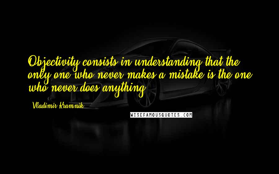 Vladimir Kramnik Quotes: Objectivity consists in understanding that the only one who never makes a mistake is the one who never does anything.