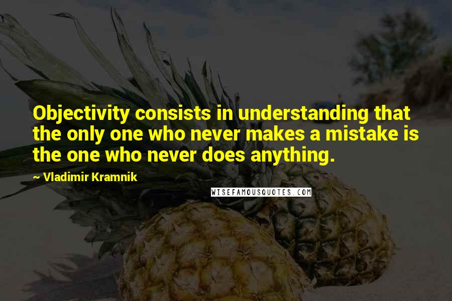 Vladimir Kramnik Quotes: Objectivity consists in understanding that the only one who never makes a mistake is the one who never does anything.