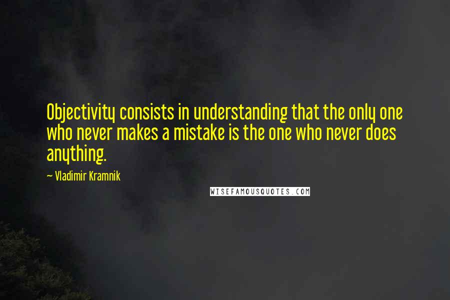 Vladimir Kramnik Quotes: Objectivity consists in understanding that the only one who never makes a mistake is the one who never does anything.