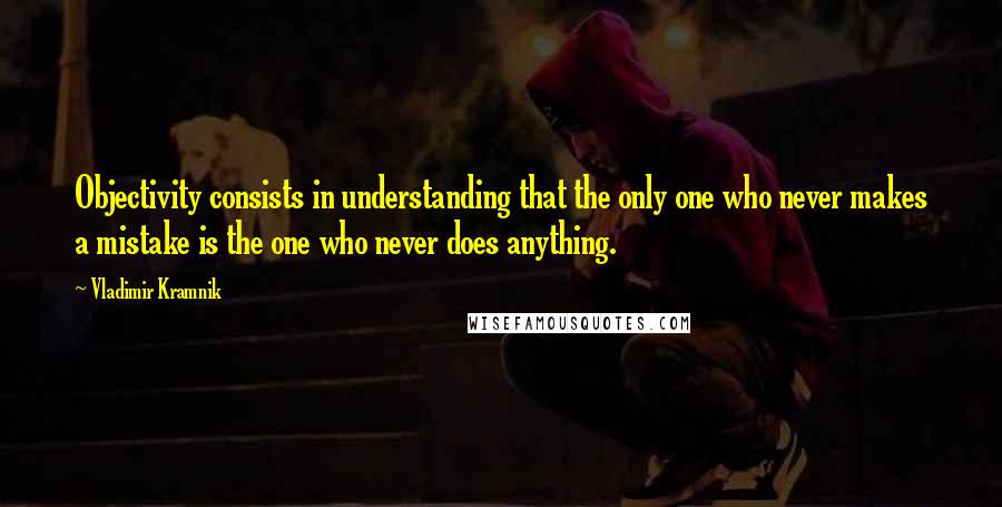 Vladimir Kramnik Quotes: Objectivity consists in understanding that the only one who never makes a mistake is the one who never does anything.