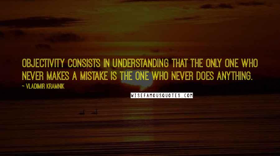 Vladimir Kramnik Quotes: Objectivity consists in understanding that the only one who never makes a mistake is the one who never does anything.