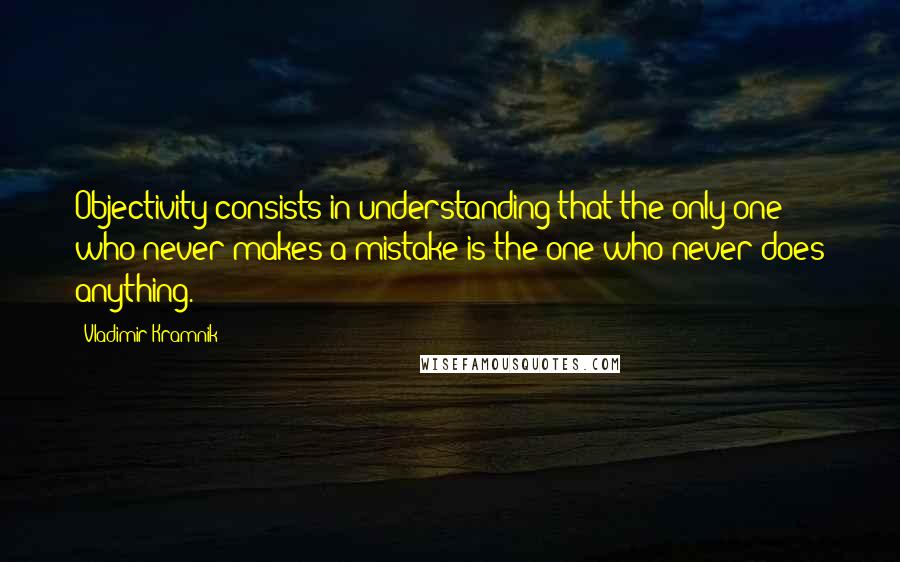 Vladimir Kramnik Quotes: Objectivity consists in understanding that the only one who never makes a mistake is the one who never does anything.