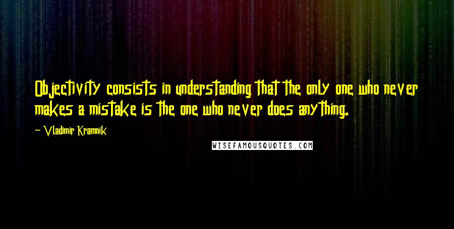 Vladimir Kramnik Quotes: Objectivity consists in understanding that the only one who never makes a mistake is the one who never does anything.