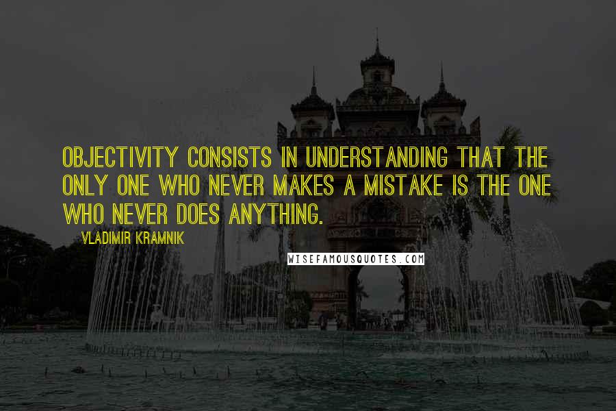 Vladimir Kramnik Quotes: Objectivity consists in understanding that the only one who never makes a mistake is the one who never does anything.