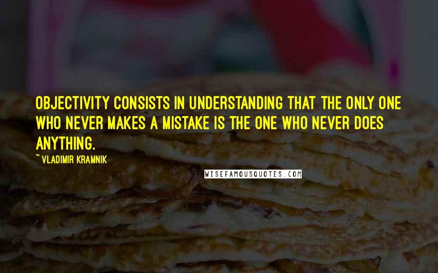 Vladimir Kramnik Quotes: Objectivity consists in understanding that the only one who never makes a mistake is the one who never does anything.