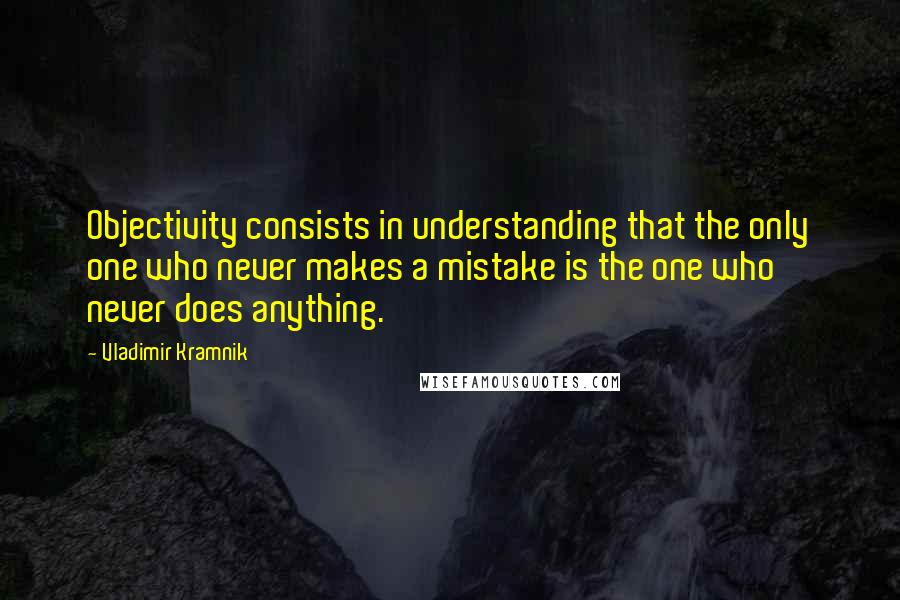 Vladimir Kramnik Quotes: Objectivity consists in understanding that the only one who never makes a mistake is the one who never does anything.