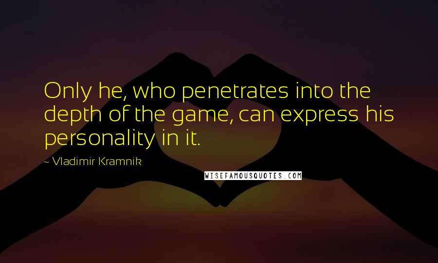 Vladimir Kramnik Quotes: Only he, who penetrates into the depth of the game, can express his personality in it.