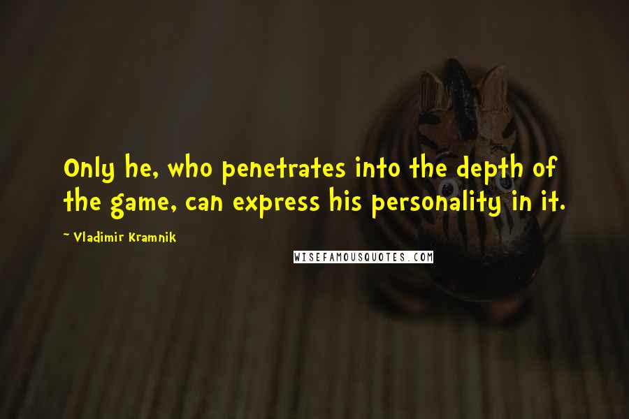 Vladimir Kramnik Quotes: Only he, who penetrates into the depth of the game, can express his personality in it.