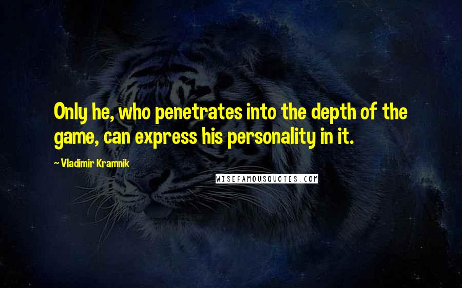 Vladimir Kramnik Quotes: Only he, who penetrates into the depth of the game, can express his personality in it.