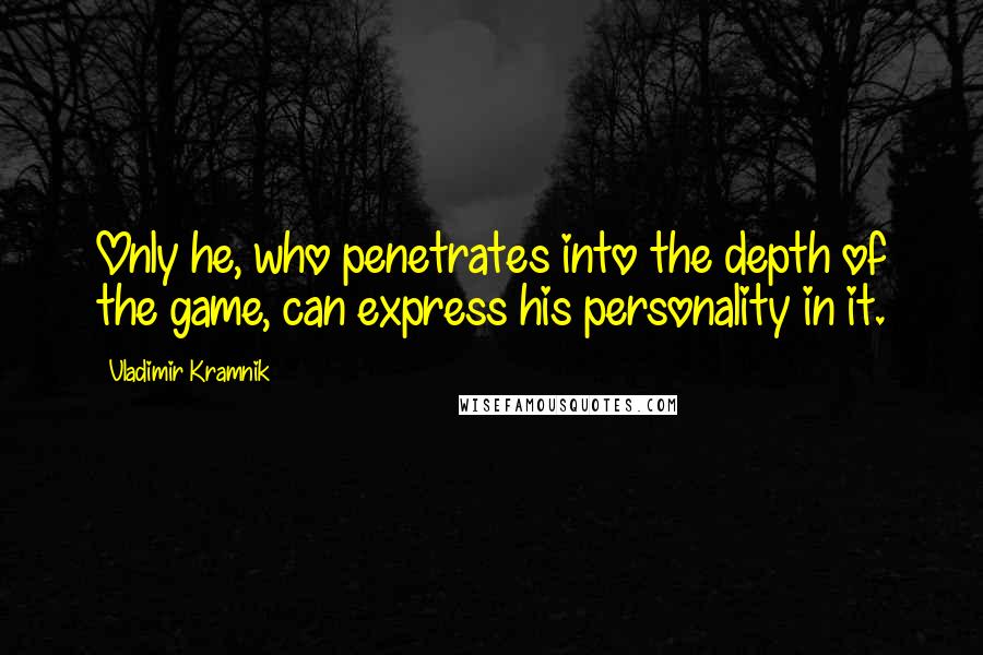 Vladimir Kramnik Quotes: Only he, who penetrates into the depth of the game, can express his personality in it.