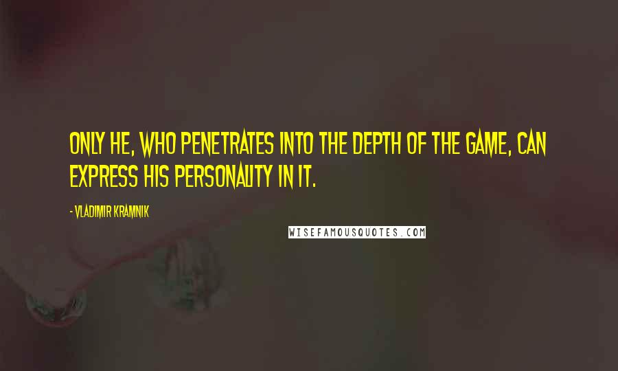 Vladimir Kramnik Quotes: Only he, who penetrates into the depth of the game, can express his personality in it.