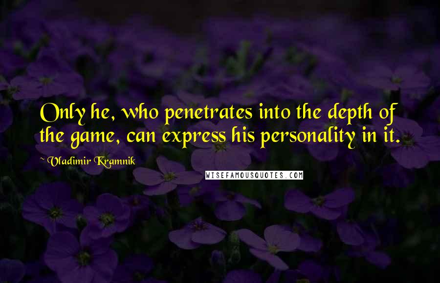 Vladimir Kramnik Quotes: Only he, who penetrates into the depth of the game, can express his personality in it.