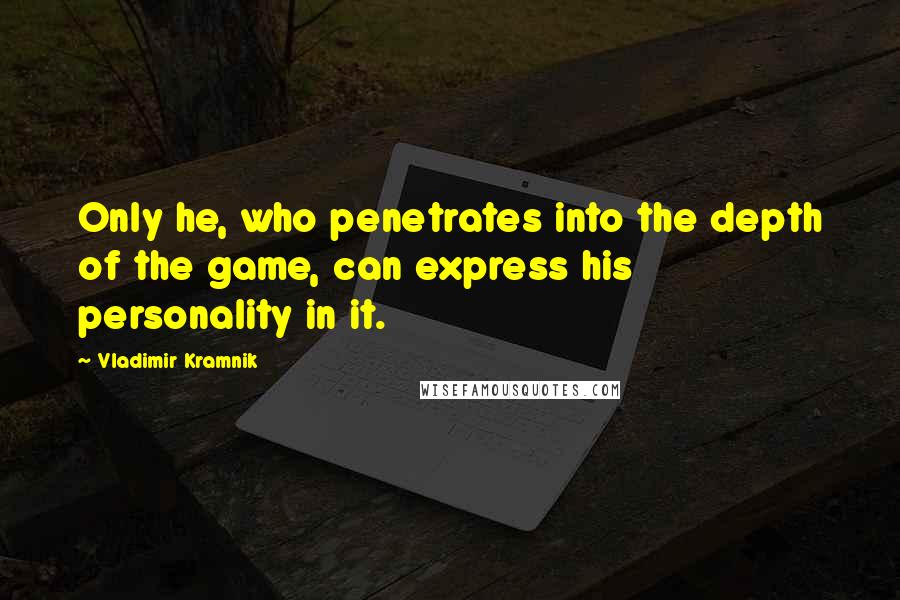 Vladimir Kramnik Quotes: Only he, who penetrates into the depth of the game, can express his personality in it.