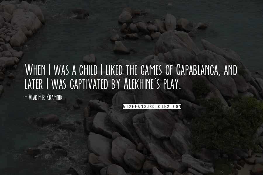 Vladimir Kramnik Quotes: When I was a child I liked the games of Capablanca, and later I was captivated by Alekhine's play.