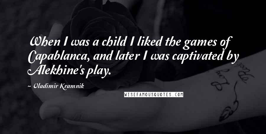 Vladimir Kramnik Quotes: When I was a child I liked the games of Capablanca, and later I was captivated by Alekhine's play.