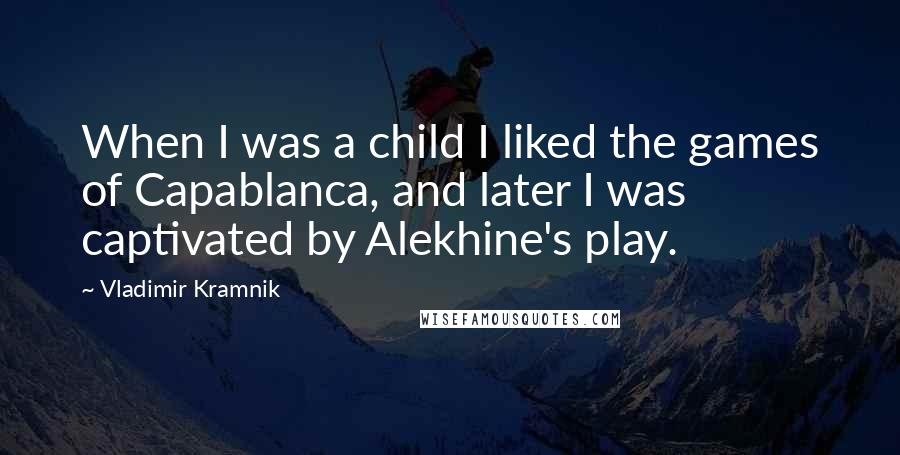 Vladimir Kramnik Quotes: When I was a child I liked the games of Capablanca, and later I was captivated by Alekhine's play.