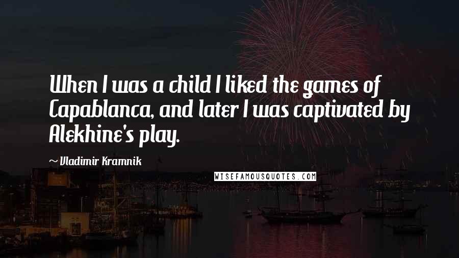 Vladimir Kramnik Quotes: When I was a child I liked the games of Capablanca, and later I was captivated by Alekhine's play.