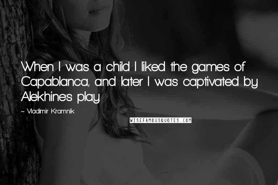 Vladimir Kramnik Quotes: When I was a child I liked the games of Capablanca, and later I was captivated by Alekhine's play.