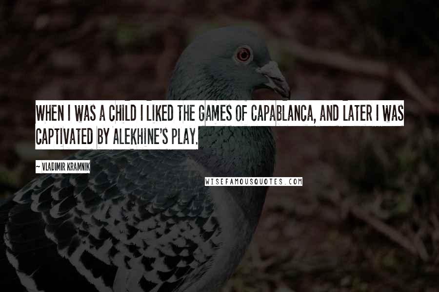 Vladimir Kramnik Quotes: When I was a child I liked the games of Capablanca, and later I was captivated by Alekhine's play.