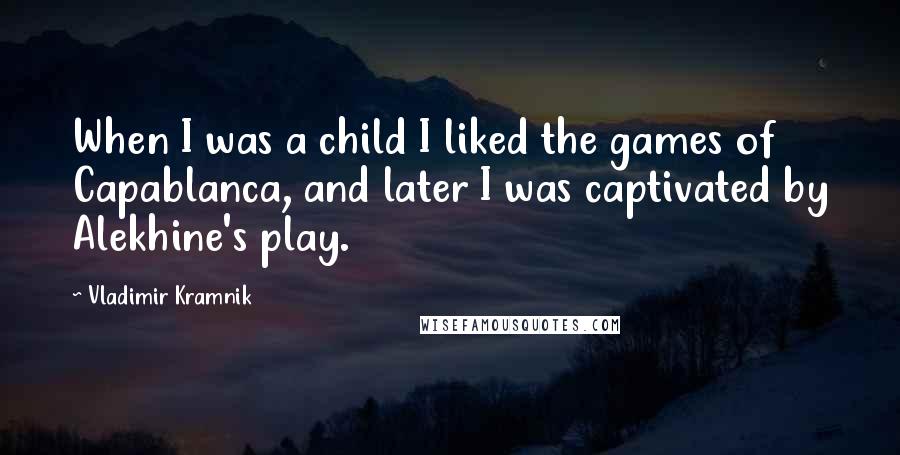 Vladimir Kramnik Quotes: When I was a child I liked the games of Capablanca, and later I was captivated by Alekhine's play.