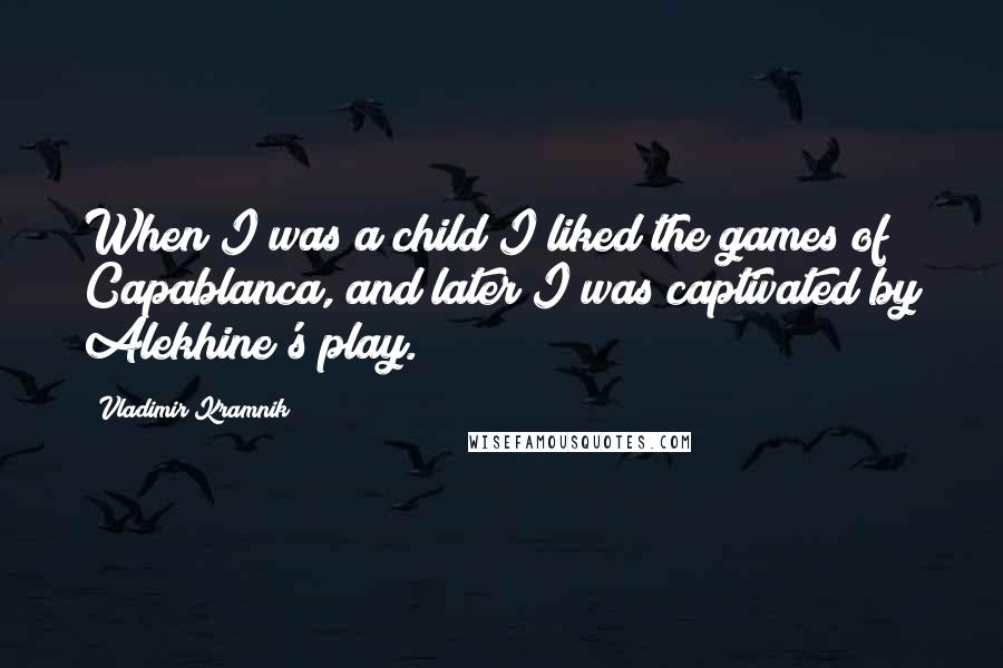 Vladimir Kramnik Quotes: When I was a child I liked the games of Capablanca, and later I was captivated by Alekhine's play.