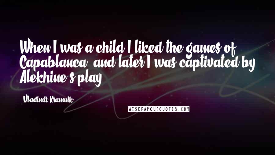 Vladimir Kramnik Quotes: When I was a child I liked the games of Capablanca, and later I was captivated by Alekhine's play.