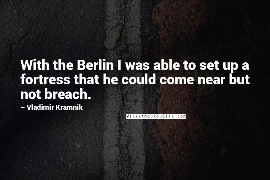 Vladimir Kramnik Quotes: With the Berlin I was able to set up a fortress that he could come near but not breach.