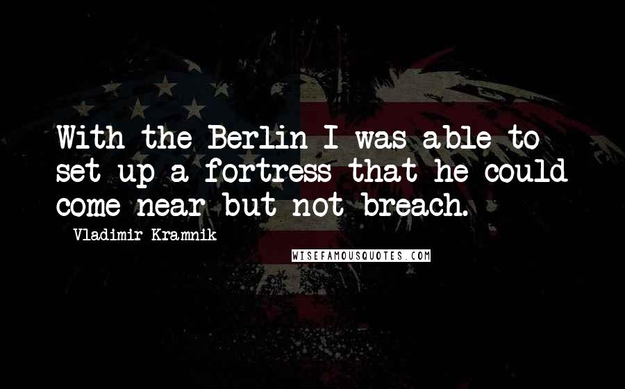 Vladimir Kramnik Quotes: With the Berlin I was able to set up a fortress that he could come near but not breach.