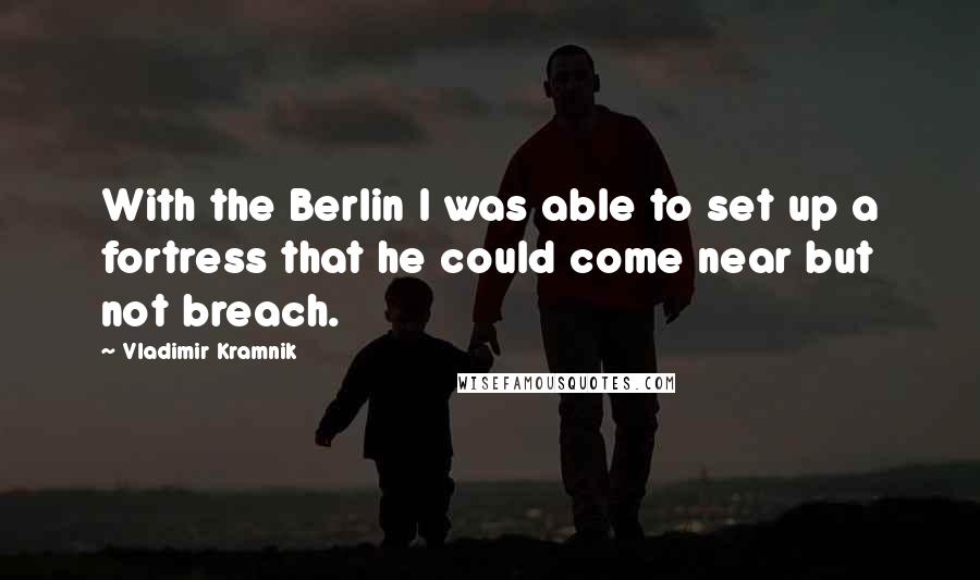 Vladimir Kramnik Quotes: With the Berlin I was able to set up a fortress that he could come near but not breach.