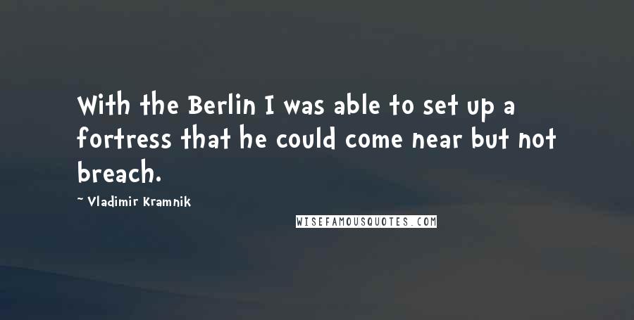 Vladimir Kramnik Quotes: With the Berlin I was able to set up a fortress that he could come near but not breach.