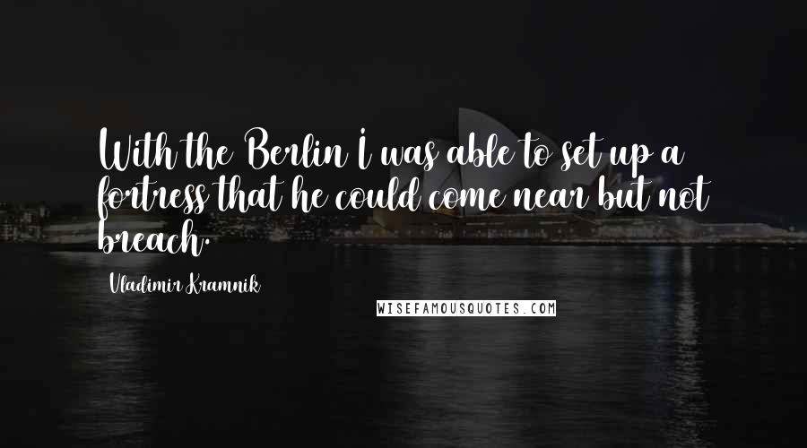 Vladimir Kramnik Quotes: With the Berlin I was able to set up a fortress that he could come near but not breach.