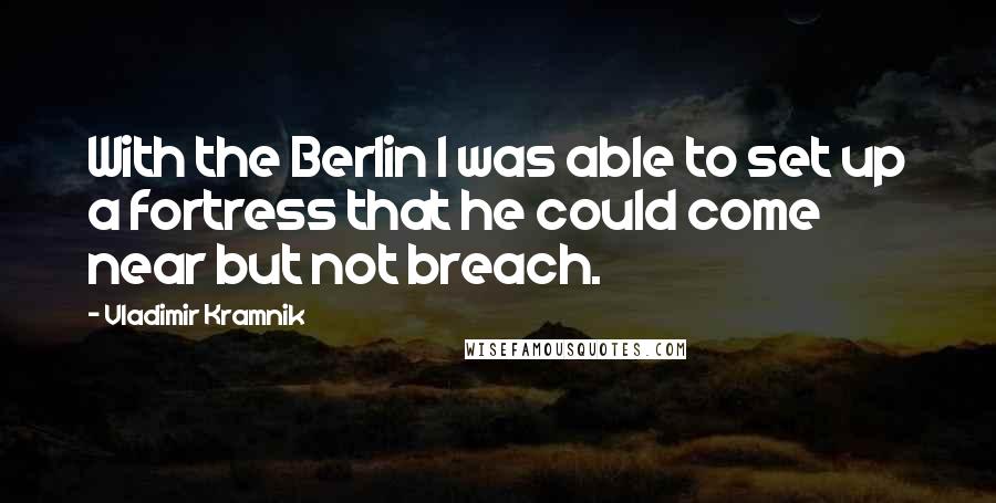 Vladimir Kramnik Quotes: With the Berlin I was able to set up a fortress that he could come near but not breach.